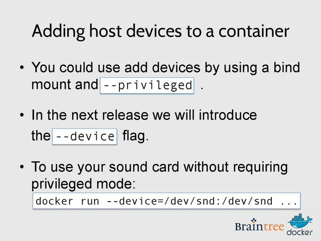 Adding host devices to a container
•  You could use add devices by using a bind
mount and --privileged .
•  In the next release we will introduce
the --device flag.
•  To use your sound card without requiring
privileged mode:
docker run --device=/dev/snd:/dev/snd ...
