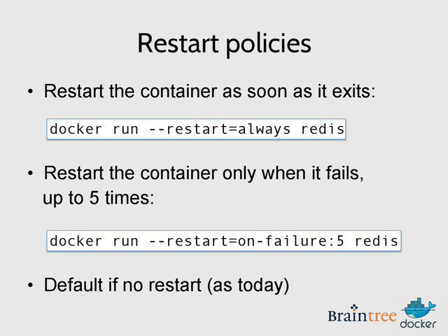 Restart policies
•  Restart the container as soon as it exits:
docker run --restart=always redis
•  Restart the container only when it fails,
up to 5 times:
docker run --restart=on-failure:5 redis
•  Default if no restart (as today)
