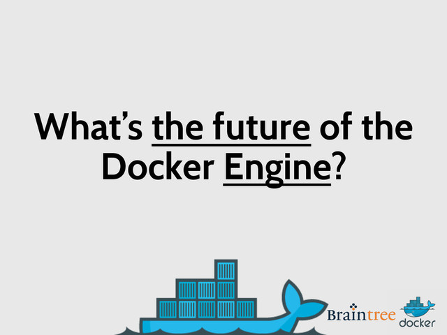 What’s the future of the
Docker Engine?
