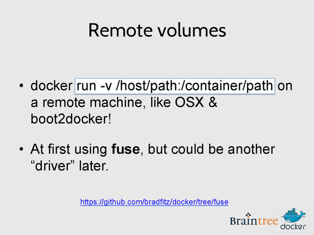 Remote volumes
•  docker run -v /host/path:/container/path on
a remote machine, like OSX &
boot2docker!
•  At first using fuse, but could be another
“driver” later.
https://github.com/bradfitz/docker/tree/fuse
