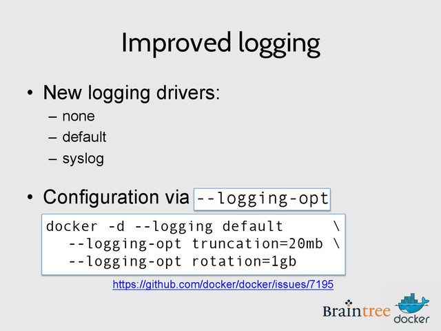 Improved logging
•  New logging drivers:
–  none
–  default
–  syslog
•  Configuration via --logging-opt
https://github.com/docker/docker/issues/7195
docker -d --logging default \
--logging-opt truncation=20mb \
--logging-opt rotation=1gb
