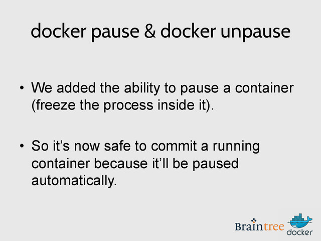 docker pause & docker unpause
•  We added the ability to pause a container
(freeze the process inside it).
•  So it’s now safe to commit a running
container because it’ll be paused
automatically.
