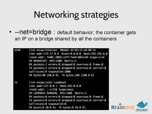 Networking strategies
•  --net=bridge : default behavior, the container gets
an IP on a bridge shared by all the containers
