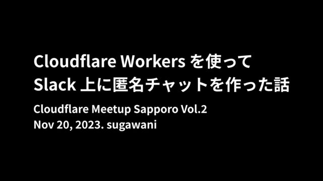 Cloudflare Workers を使って

Slack 上に匿名チャットを作った話
Cloudflare Meetup Sapporo Vol.2

Nov 20, 2023. sugawani
