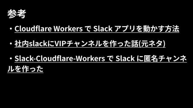 ・Cloudflare Workers で Slack アプリを動かす方法

・社内slackにVIPチャンネルを作った話(元ネタ)

・Slack-Cloudflare-Workers で Slack に匿名チャンネ
ルを作った

参考

