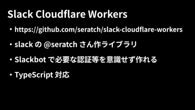 ・https://github.com/seratch/slack-cloudflare-workers

・slack の @seratch さん作ライブラリ

・Slackbot で必要な認証等を意識せず作れる

・TypeScript 対応
Slack Cloudflare Workers
