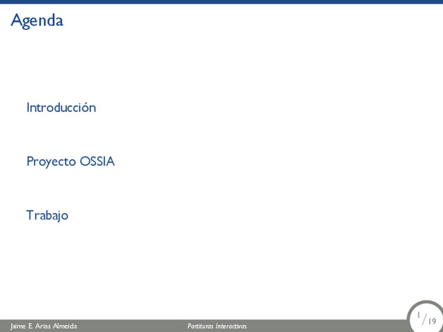 Agenda
Introducción
Proyecto OSSIA
Trabajo
Jaime E. Arias Almeida Partituras Interactivas 1/19
1/19
