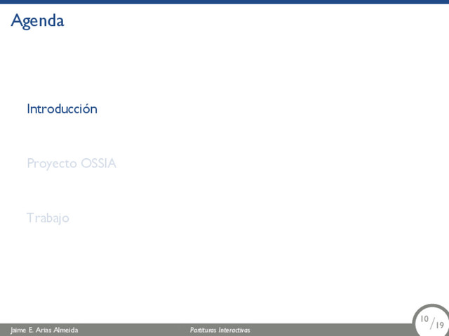 Agenda
Introducción
Proyecto OSSIA
Trabajo
Jaime E. Arias Almeida Partituras Interactivas 10/19
10/19
