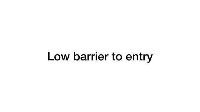Low barrier to entry
