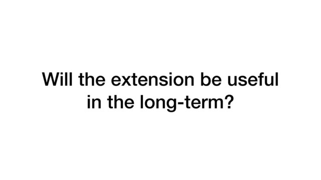 Will the extension be useful
in the long-term?
