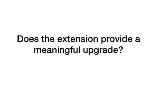 Does the extension provide a
meaningful upgrade?
