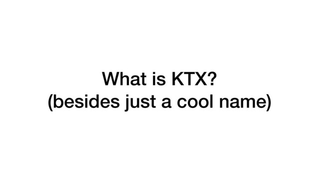 What is KTX?
(besides just a cool name)
