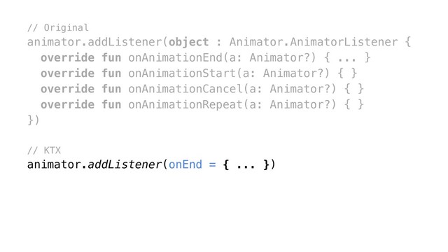 // Original
animator.addListener(object : Animator.AnimatorListener {
override fun onAnimationEnd(a: Animator?) { ... }
override fun onAnimationStart(a: Animator?) { }
override fun onAnimationCancel(a: Animator?) { }
override fun onAnimationRepeat(a: Animator?) { }
})x
// KTX
animator.addListener(onEnd = { ... })
