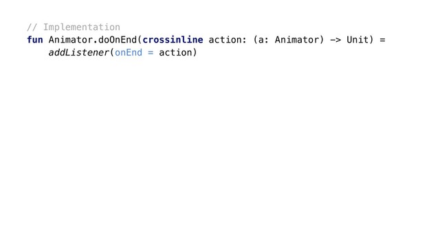 // Implementation
fun Animator.doOnEnd(crossinline action: (a: Animator) -> Unit) =
addListener(onEnd = action)
