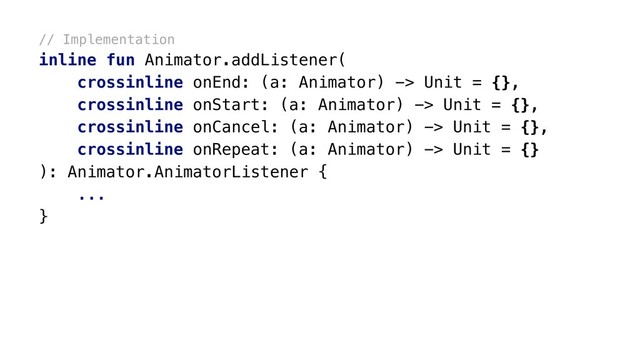// Implementation
inline fun Animator.addListener(
crossinline onEnd: (a: Animator) -> Unit = {},
crossinline onStart: (a: Animator) -> Unit = {},
crossinline onCancel: (a: Animator) -> Unit = {},
crossinline onRepeat: (a: Animator) -> Unit = {}
): Animator.AnimatorListener {x
...
}x
