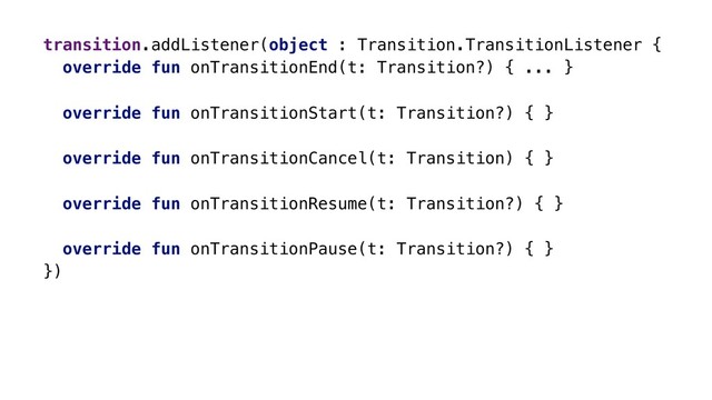 transition.addListener(object : Transition.TransitionListener {
override fun onTransitionEnd(t: Transition?) { ... }
override fun onTransitionStart(t: Transition?) { }
override fun onTransitionCancel(t: Transition) { }
override fun onTransitionResume(t: Transition?) { }
override fun onTransitionPause(t: Transition?) { }
})x
