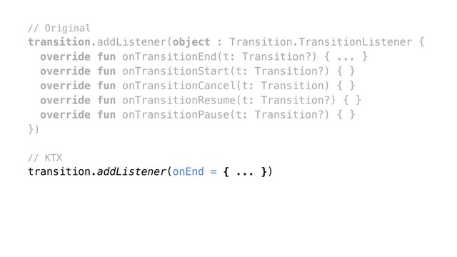 // Original
transition.addListener(object : Transition.TransitionListener {
override fun onTransitionEnd(t: Transition?) { ... }
override fun onTransitionStart(t: Transition?) { }
override fun onTransitionCancel(t: Transition) { }
override fun onTransitionResume(t: Transition?) { }
override fun onTransitionPause(t: Transition?) { }
})x
// KTX
transition.addListener(onEnd = { ... })
