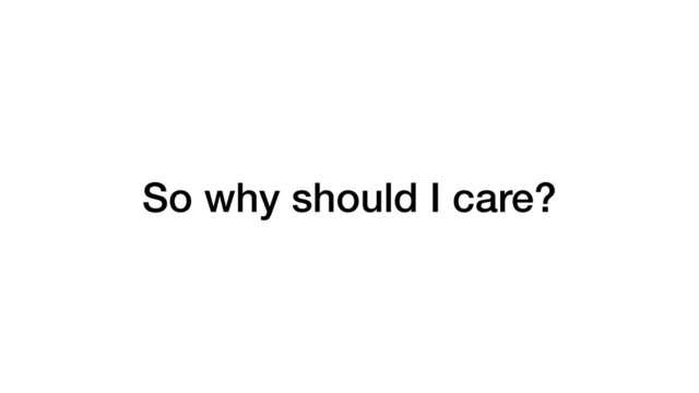 So why should I care?
