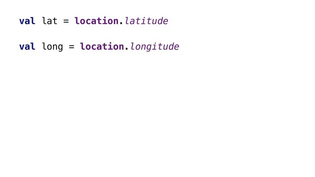 val lat = location.latitude
val long = location.longitude

