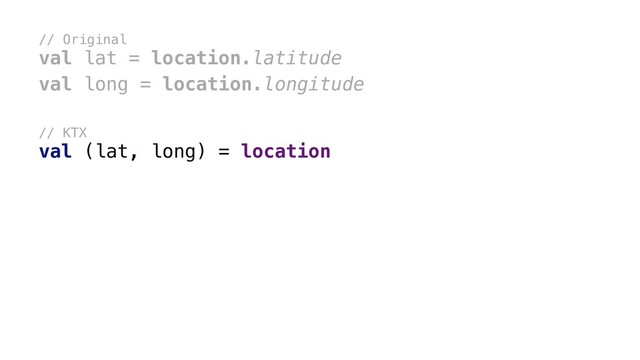 // Original
val lat = location.latitude
val long = location.longitude
// KTX
val (lat, long) = location
