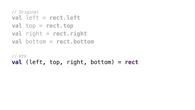 // Original
val left = rect.left
val top = rect.top
val right = rect.right
val bottom = rect.bottom
// KTX
val (left, top, right, bottom) = rect
