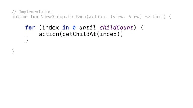 // Implementation
inline fun ViewGroup.forEach(action: (view: View) -> Unit) {
for (index in 0 until childCount) {
action(getChildAt(index))
}
x
}
x
