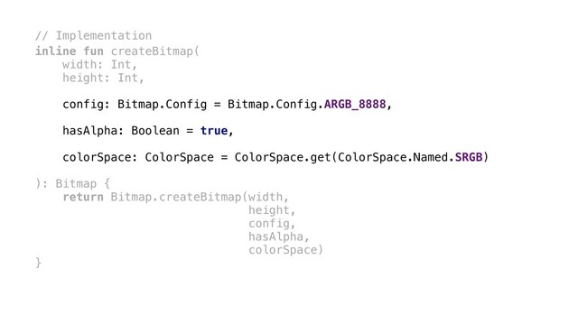 // Implementation
inline fun createBitmap(
width: Int,
height: Int,
config: Bitmap.Config = Bitmap.Config.ARGB_8888,
hasAlpha: Boolean = true,
colorSpace: ColorSpace = ColorSpace.get(ColorSpace.Named.SRGB)
): Bitmap {
return Bitmap.createBitmap(width,
height,
config,
hasAlpha,
colorSpace)
}x

