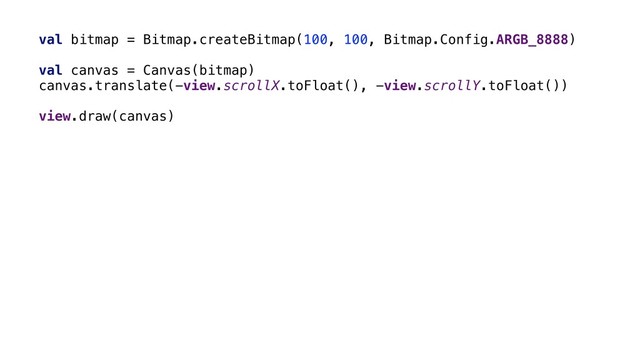 val bitmap = Bitmap.createBitmap(100, 100, Bitmap.Config.ARGB_8888)
val canvas = Canvas(bitmap)
canvas.translate(-view.scrollX.toFloat(), -view.scrollY.toFloat())
view.draw(canvas)
