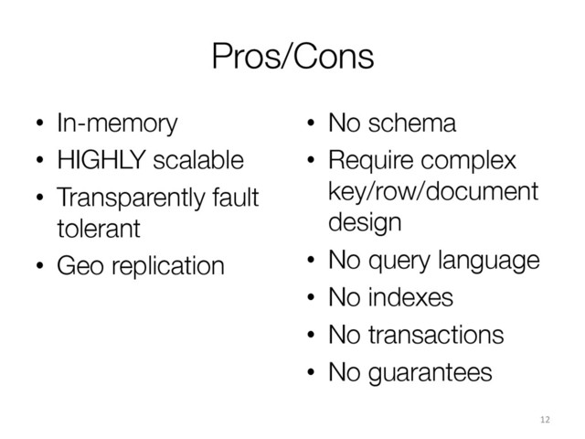 Pros/Cons
•  In-memory
•  HIGHLY scalable
•  Transparently fault
tolerant
•  Geo replication
12	  
•  No schema
•  Require complex
key/row/document
design
•  No query language
•  No indexes
•  No transactions
•  No guarantees
