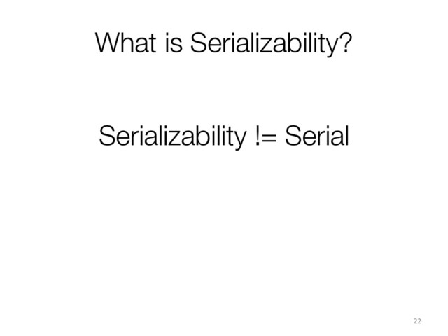 What is Serializability?
22	  
Serializability != Serial
