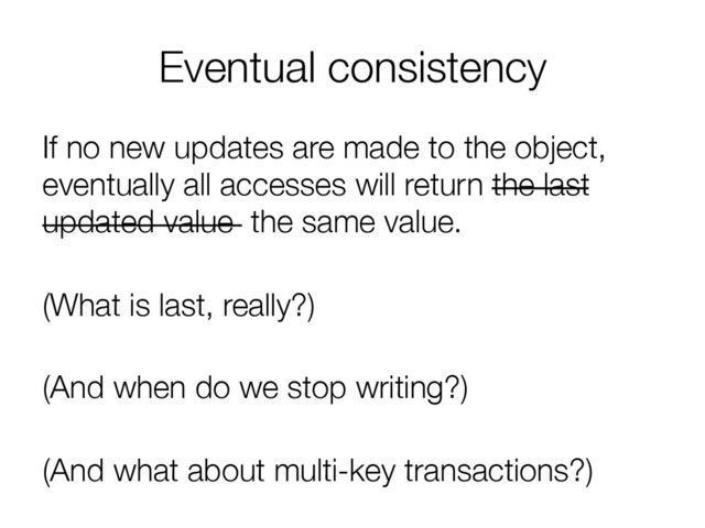 Eventual consistency
If no new updates are made to the object,
eventually all accesses will return the last
updated value the same value.

(What is last, really?)

(And when do we stop writing?)

(And what about multi-key transactions?)
