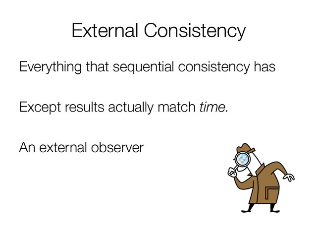 External Consistency
Everything that sequential consistency has

Except results actually match time.

An external observer
