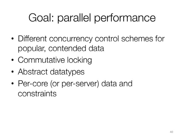 Goal: parallel performance 
•  Different concurrency control schemes for
popular, contended data
•  Commutative locking
•  Abstract datatypes
•  Per-core (or per-server) data and
constraints
40	  
