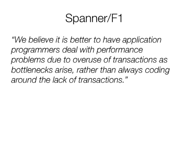 Spanner/F1
“We believe it is better to have application
programmers deal with performance
problems due to overuse of transactions as
bottlenecks arise, rather than always coding
around the lack of transactions.”
