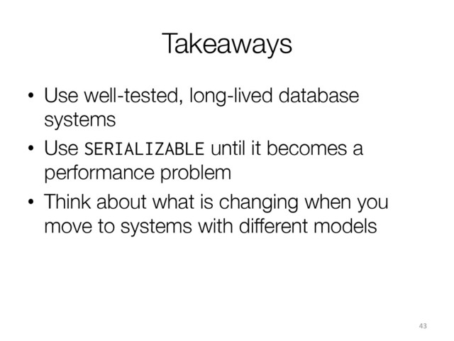 Takeaways
•  Use well-tested, long-lived database
systems
•  Use SERIALIZABLE until it becomes a
performance problem
•  Think about what is changing when you
move to systems with different models
43	  
