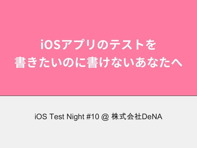 iOSアプリのテストを
書きたいのに書けないあなたへ
iOS Test Night #10 @ 株式会社DeNA
