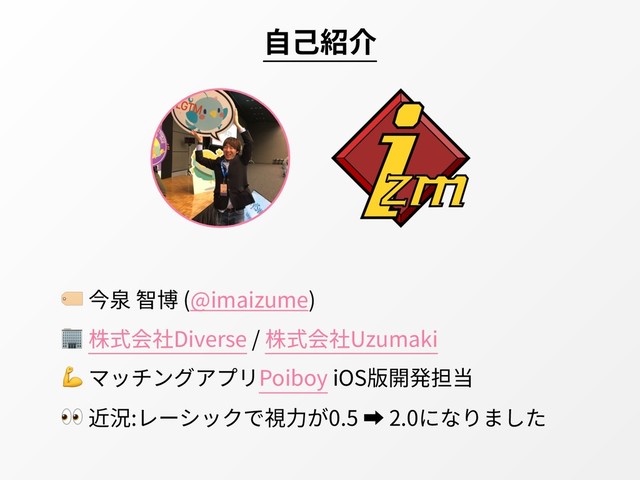  今泉 智博 (@imaizume)
 株式会社Diverse / 株式会社Uzumaki
 マッチングアプリPoiboy iOS版開発担当
 近況:レーシックで視⼒が0.5 ➡ 2.0になりました
⾃⼰紹介
