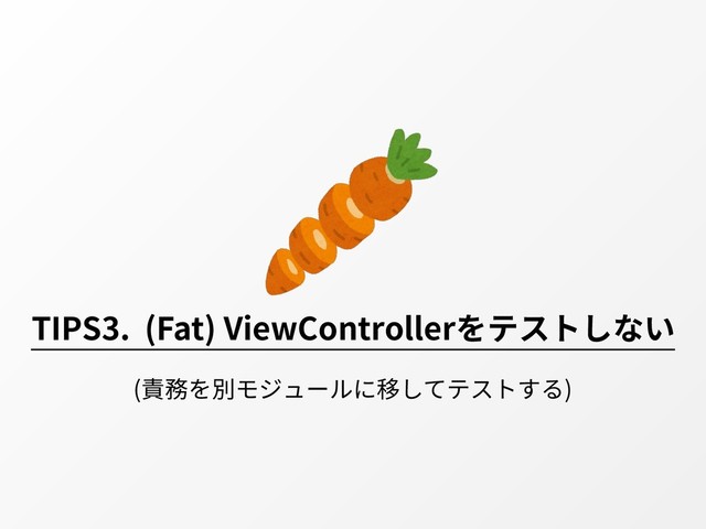 TIPS3. (Fat) ViewControllerをテストしない
(責務を別モジュールに移してテストする)
