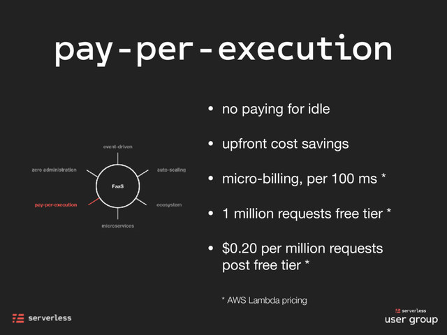 pay-per-execution
• no paying for idle

• upfront cost savings

• micro-billing, per 100 ms *

• 1 million requests free tier *

• $0.20 per million requests
post free tier *
* AWS Lambda pricing
