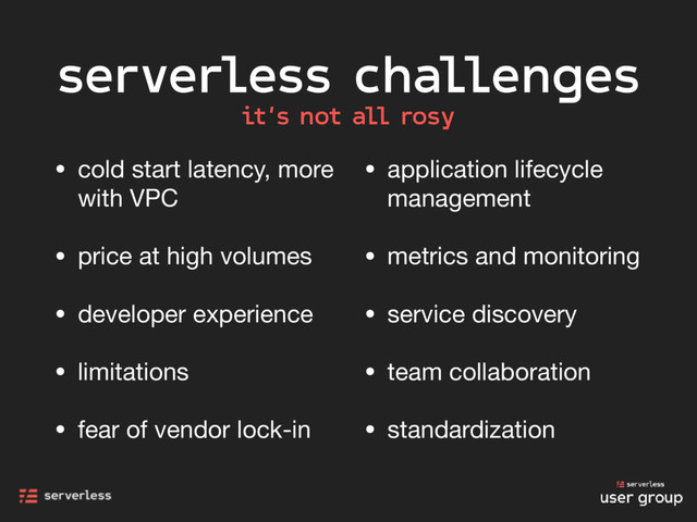 serverless challenges
• cold start latency, more
with VPC

• price at high volumes

• developer experience

• limitations

• fear of vendor lock-in

• application lifecycle
management

• metrics and monitoring

• service discovery

• team collaboration

• standardization
it’s not all rosy
