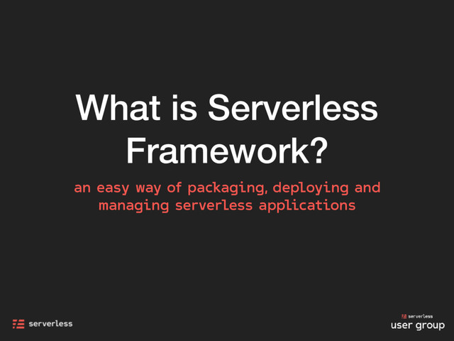 What is Serverless
Framework?
an easy way of packaging, deploying and
managing serverless applications
