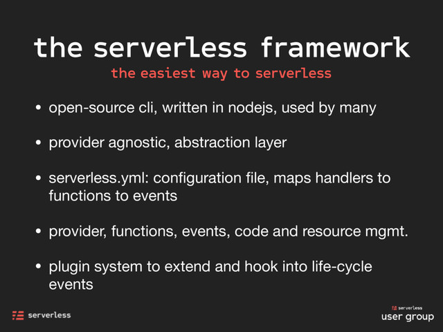 the serverless framework
• open-source cli, written in nodejs, used by many

• provider agnostic, abstraction layer

• serverless.yml: conﬁguration ﬁle, maps handlers to
functions to events

• provider, functions, events, code and resource mgmt.

• plugin system to extend and hook into life-cycle
events
the easiest way to serverless
