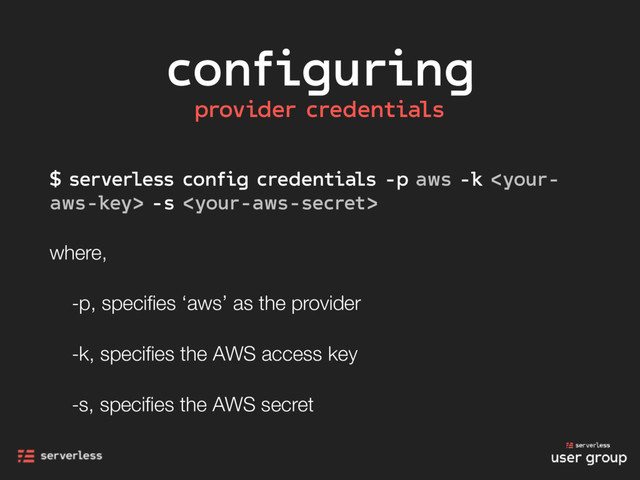 configuring
$ serverless config credentials -p aws -k  -s 
where,
-p, speciﬁes ‘aws’ as the provider
-k, speciﬁes the AWS access key
-s, speciﬁes the AWS secret
provider credentials
