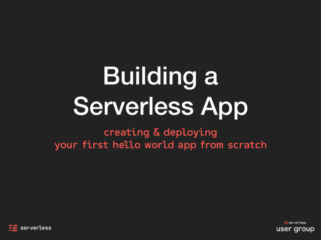 Building a
Serverless App
creating & deploying
your first hello world app from scratch
