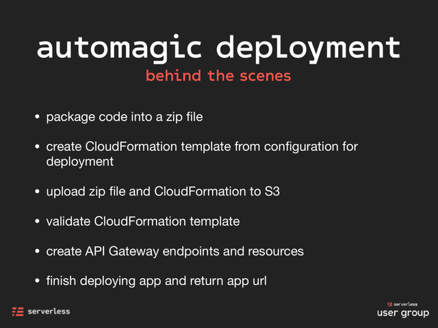 automagic deployment
behind the scenes
• package code into a zip ﬁle

• create CloudFormation template from conﬁguration for
deployment

• upload zip ﬁle and CloudFormation to S3

• validate CloudFormation template

• create API Gateway endpoints and resources

• ﬁnish deploying app and return app url
