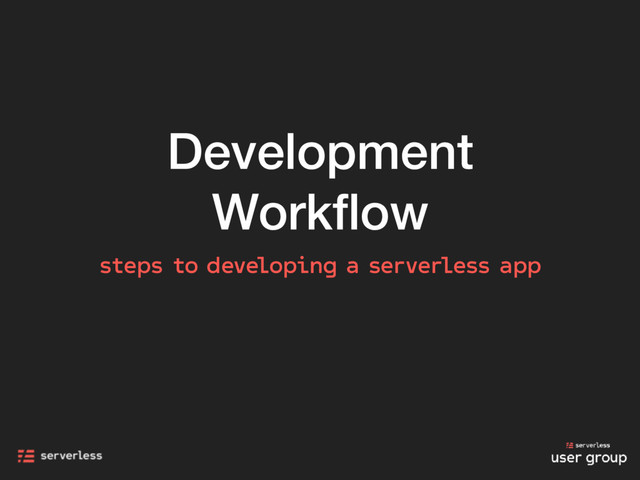 Development
Workﬂow
steps to developing a serverless app

