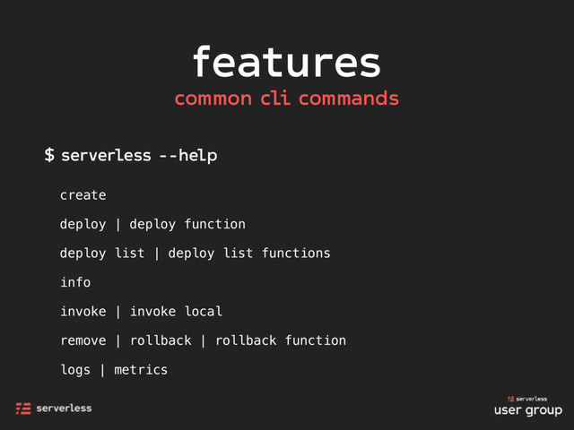 features
$ serverless --help
create
deploy | deploy function
deploy list | deploy list functions
info
invoke | invoke local
remove | rollback | rollback function
logs | metrics
common cli commands
