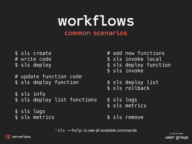 workflows
$ sls create
# write code
$ sls deploy
# update function code
$ sls deploy function
$ sls info
$ sls deploy list functions
$ sls logs
$ sls metrics
common scenarios
# add new functions
$ sls invoke local
$ sls deploy function
$ sls invoke
$ sls deploy list
$ sls rollback
$ sls logs
$ sls metrics
$ sls remove
* sls --help, to see all available commands
