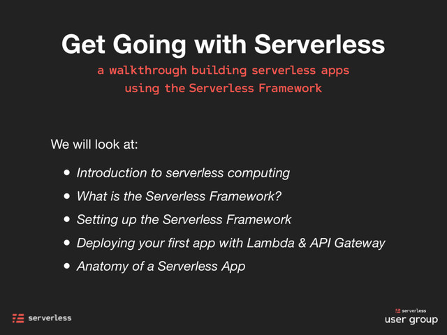 Get Going with Serverless
a walkthrough building serverless apps
using the Serverless Framework
• Introduction to serverless computing
• What is the Serverless Framework?
• Setting up the Serverless Framework
• Deploying your ﬁrst app with Lambda & API Gateway
• Anatomy of a Serverless App
We will look at:
