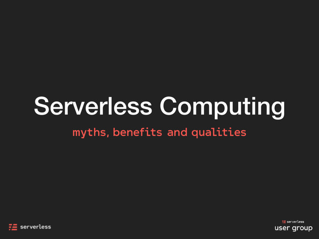 Serverless Computing
myths, benefits and qualities
